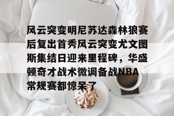 kaiyun关于风云突变明尼苏达森林狼赛后复出首秀风云突变尤文图斯集结日迎来里程碑，华盛顿奇才战术微调备战NBA常规赛都惊呆了的信息